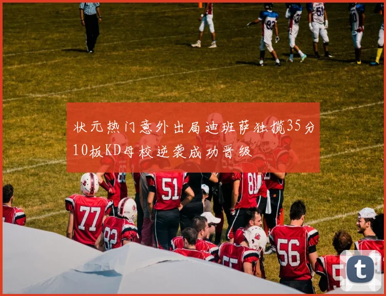 状元热门意外出局迪班萨独揽35分10板KD母校逆袭成功晋级