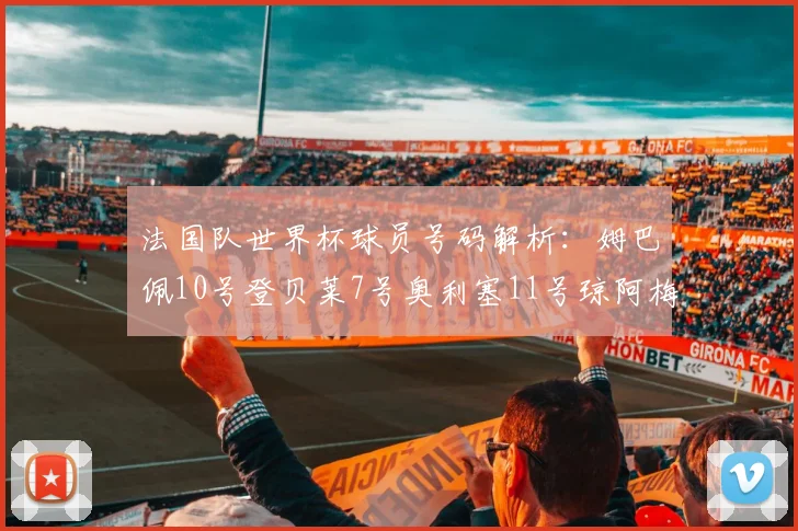 法国队世界杯球员号码解析：姆巴佩10号登贝莱7号奥利塞11号琼阿梅尼8号