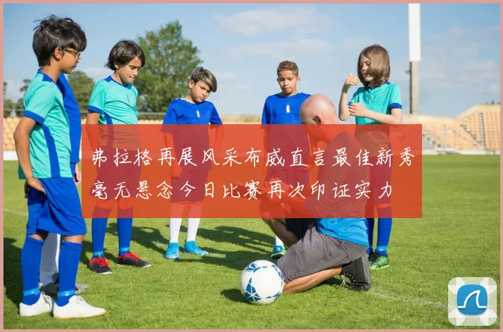 弗拉格再展风采布威直言最佳新秀毫无悬念今日比赛再次印证实力
