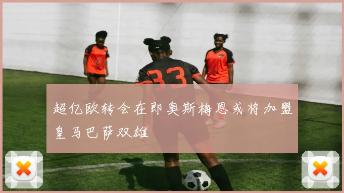 超亿欧转会在即奥斯梅恩或将加盟皇马巴萨双雄