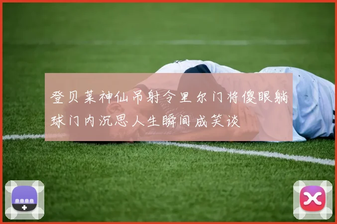 登贝莱神仙吊射令里尔门将傻眼躺球门内沉思人生瞬间成笑谈