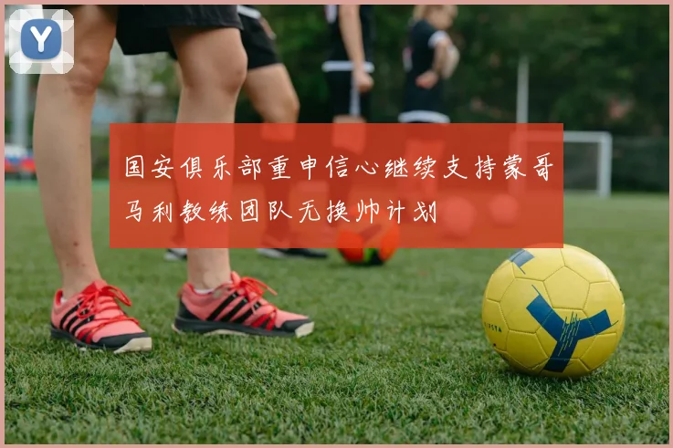 国安俱乐部重申信心继续支持蒙哥马利教练团队无换帅计划
