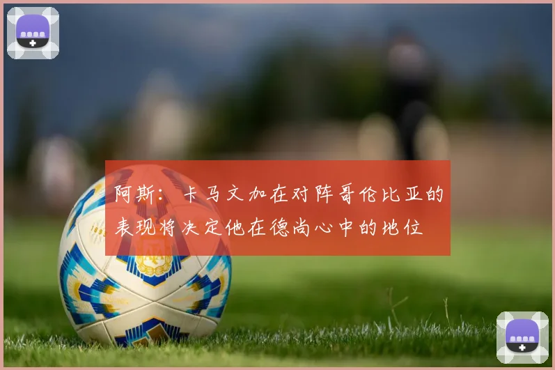 阿斯:卡马文加在对阵哥伦比亚的表现将决定他在德尚心中的地位