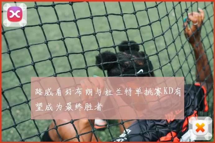 路威看好布朗与杜兰特单挑赛KD有望成为最终胜者