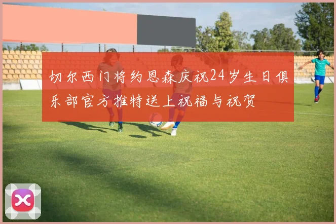 切尔西门将约恩森庆祝24岁生日俱乐部官方推特送上祝福与祝贺