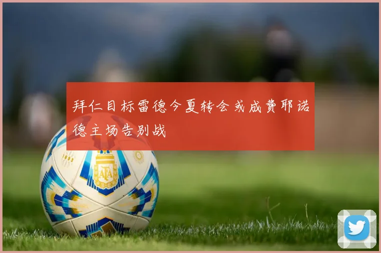 拜仁目标雷德今夏转会或成费耶诺德主场告别战