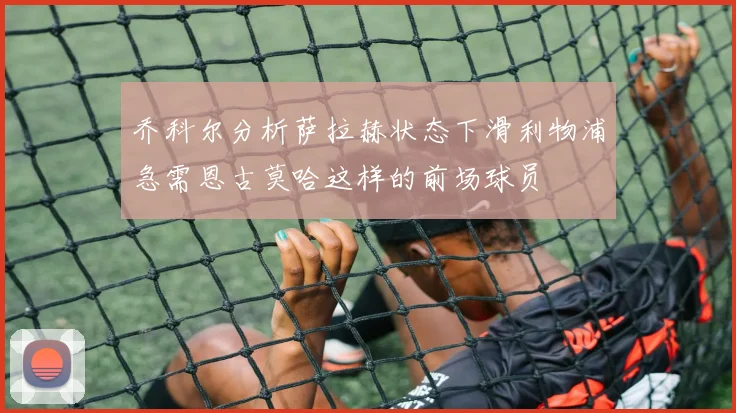 乔科尔分析萨拉赫状态下滑利物浦急需恩古莫哈这样的前场球员
