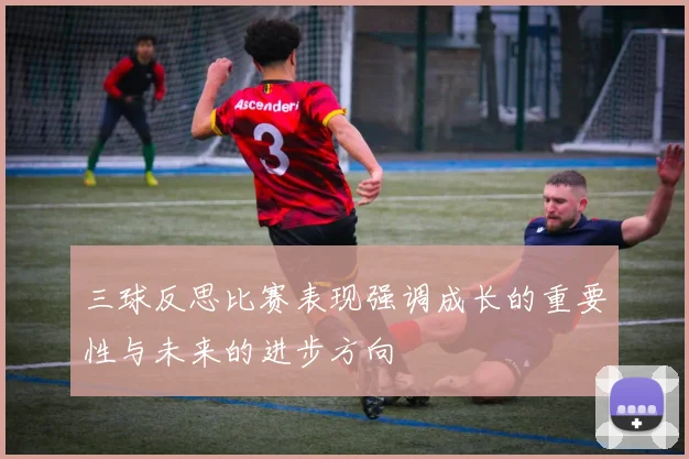 三球反思比赛表现强调成长的重要性与未来的进步方向