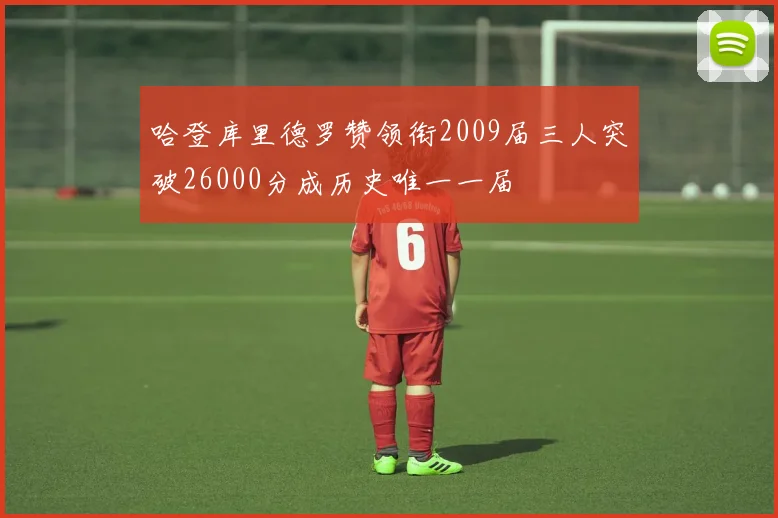 哈登库里德罗赞领衔2009届三人突破26000分成历史唯一一届