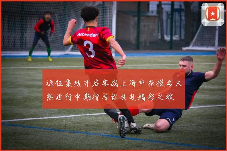 远征集结开启客战上海申花报名火热进行中期待与你共赴精彩之旅