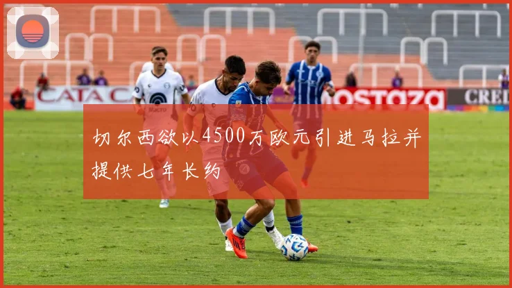 切尔西欲以4500万欧元引进马拉并提供七年长约