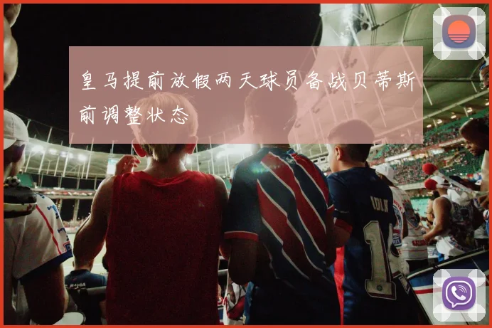 皇马提前放假两天球员备战贝蒂斯前调整状态