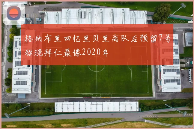 格纳布里回忆里贝里离队后预留7号称现拜仁最像2020年