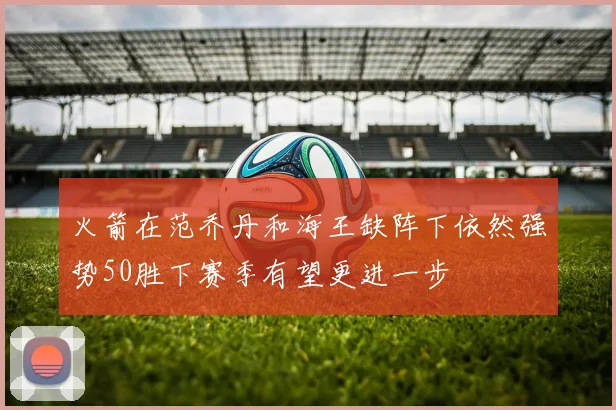 火箭在范乔丹和海王缺阵下依然强势50胜下赛季有望更进一步
