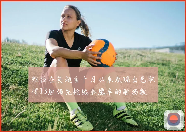 维拉在英超自十月以来表现出色取得13胜领先枪城和魔车的胜场数