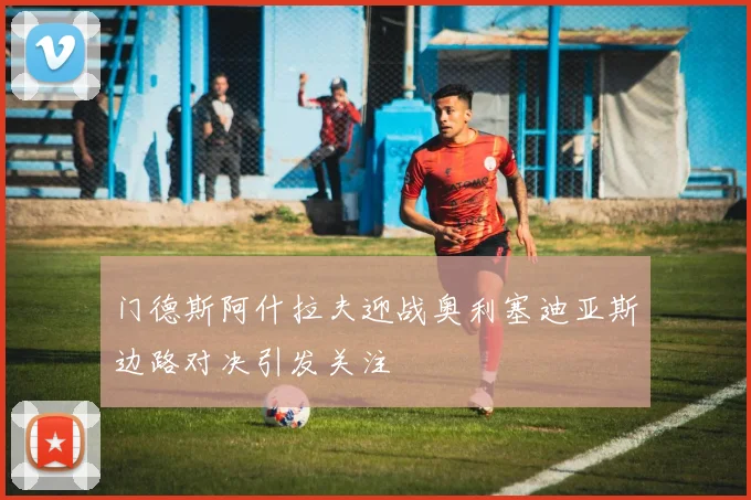 门德斯阿什拉夫迎战奥利塞迪亚斯边路对决引发关注