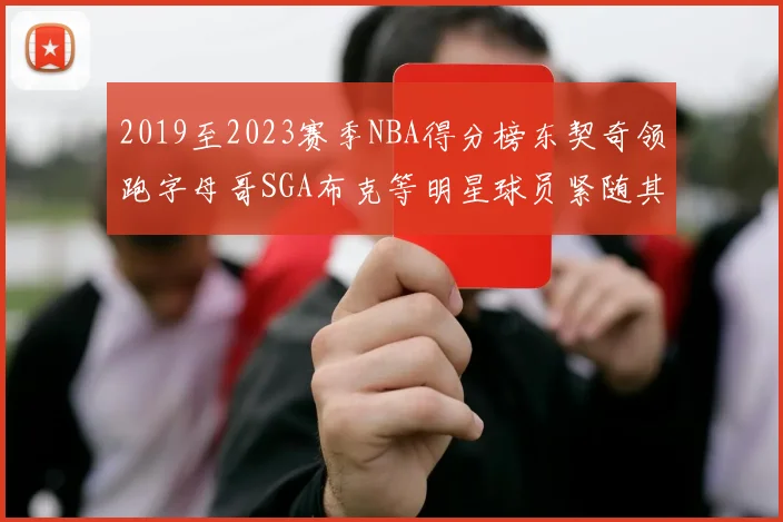 2019至2023赛季NBA得分榜东契奇领跑字母哥SGA布克等明星球员紧随其后