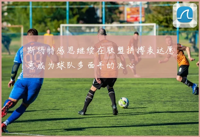 斯玛特感恩继续在联盟拼搏表达愿意成为球队多面手的决心