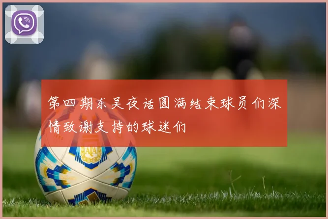 第四期东吴夜话圆满结束球员们深情致谢支持的球迷们
