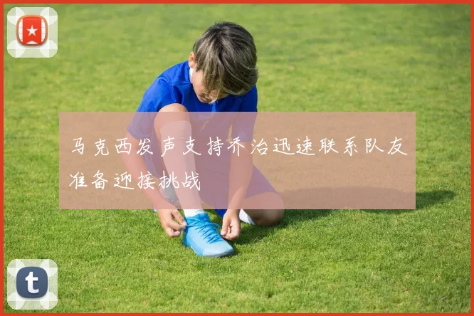 马克西发声支持乔治迅速联系队友准备迎接挑战