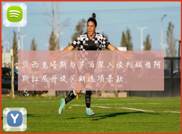 贝西克塔斯与罗马深入谈判租借阿斯拉尼并设买断选项条款
