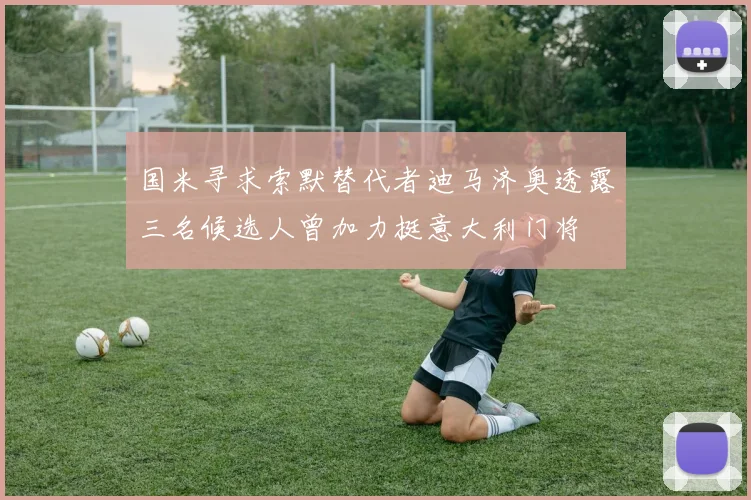 国米寻求索默替代者迪马济奥透露三名候选人曾加力挺意大利门将
