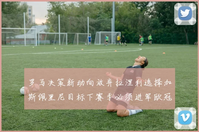 罗马决策新动向放弃拉涅利选择加斯佩里尼目标下赛季必须进军欧冠