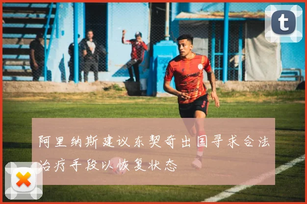 阿里纳斯建议东契奇出国寻求合法治疗手段以恢复状态