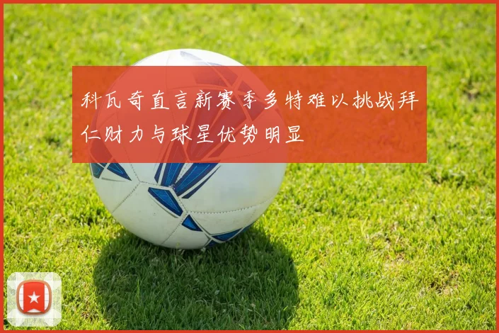 科瓦奇直言新赛季多特难以挑战拜仁财力与球星优势明显