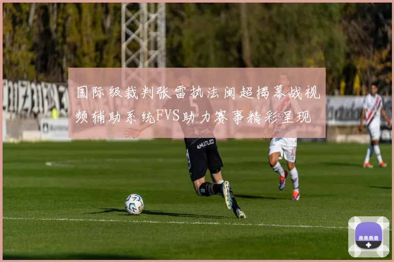 国际级裁判张雷执法闽超揭幕战视频辅助系统FVS助力赛事精彩呈现