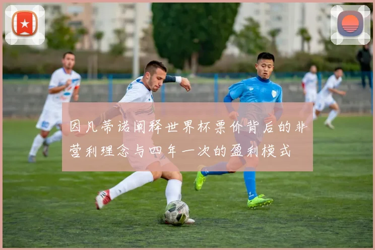 因凡蒂诺阐释世界杯票价背后的非营利理念与四年一次的盈利模式