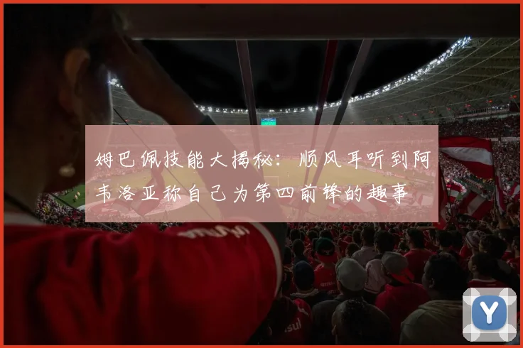 姆巴佩技能大揭秘：顺风耳听到阿韦洛亚称自己为第四前锋的趣事