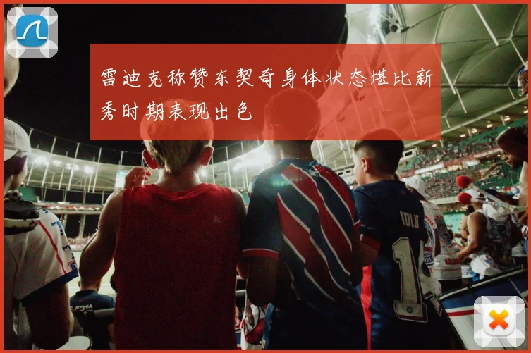 雷迪克称赞东契奇身体状态堪比新秀时期表现出色