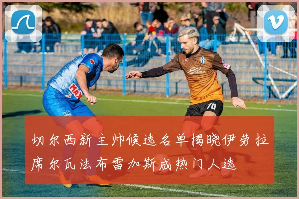 切尔西新主帅候选名单揭晓伊劳拉席尔瓦法布雷加斯成热门人选