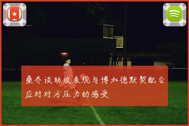 桑乔谈助攻表现与博加德默契配合应对对方压力的感受