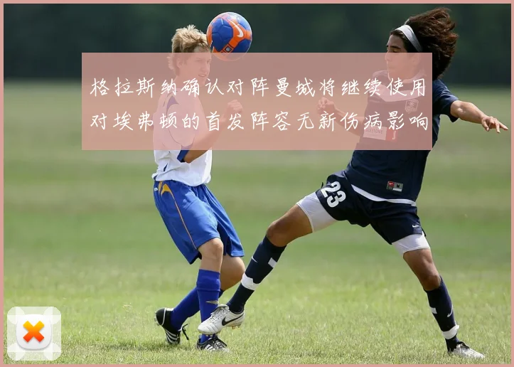 格拉斯纳确认对阵曼城将继续使用对埃弗顿的首发阵容无新伤病影响