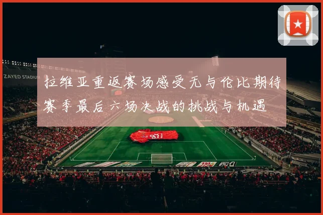 拉维亚重返赛场感受无与伦比期待赛季最后六场决战的挑战与机遇