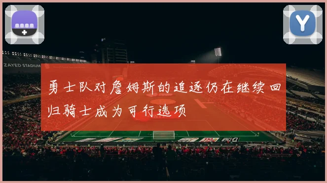 勇士队对詹姆斯的追逐仍在继续回归骑士成为可行选项