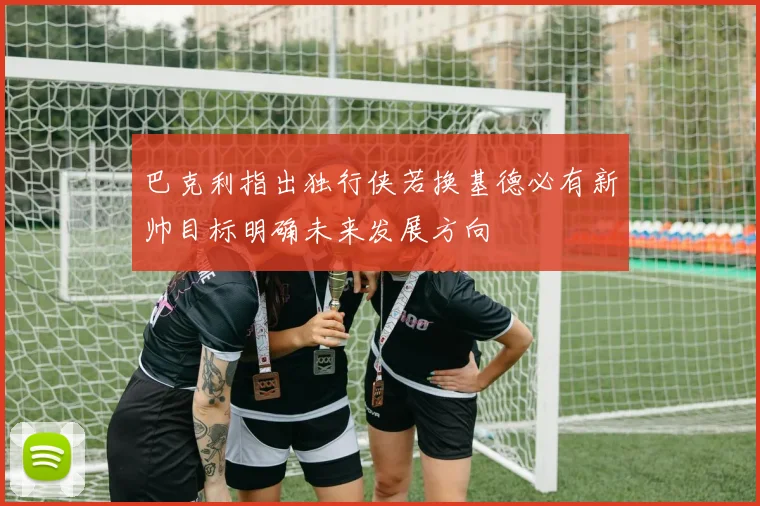 巴克利指出独行侠若换基德必有新帅目标明确未来发展方向