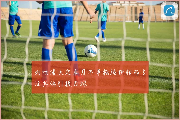 利物浦决定本月不争抢格伊转而专注其他引援目标