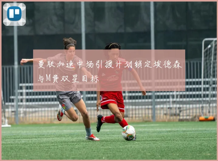 曼联加速中场引援计划锁定埃德森与M费双星目标