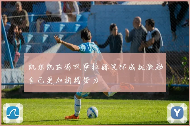 凯尔凯兹感叹萨拉赫奖杯成就激励自己更加拼搏努力