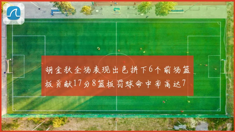胡金秋全场表现出色拼下6个前场篮板贡献17分8篮板罚球命中率高达75