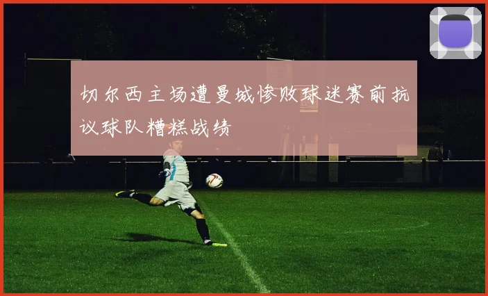 切尔西主场遭曼城惨败球迷赛前抗议球队糟糕战绩