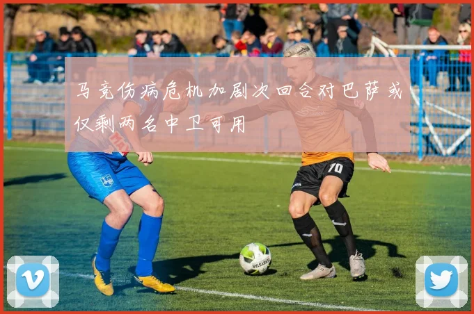 马竞伤病危机加剧次回合对巴萨或仅剩两名中卫可用