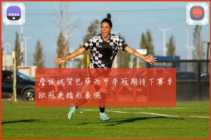 詹俊祝贺巴萨西甲夺冠期待下赛季欧冠更精彩表现